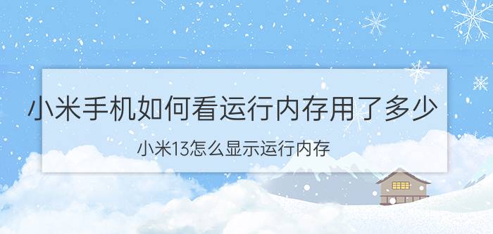 小米手机如何看运行内存用了多少 小米13怎么显示运行内存？